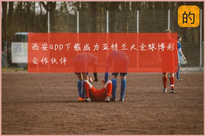 西安app下载成为亚特兰大全球博彩合作伙伴