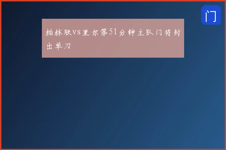 柏林联vs里尔第51分钟主队门将封出单刀
