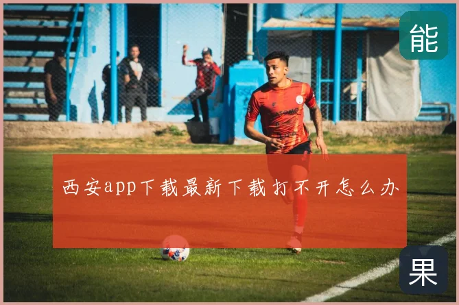 西安app下载最新下载打不开怎么办