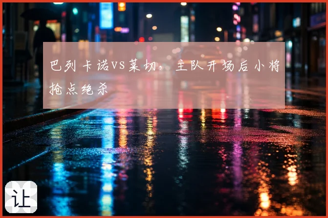 巴列卡诺vs莱切,主队开场后小将抢点绝杀