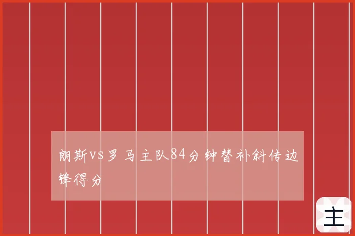 朗斯vs罗马主队84分钟替补斜传边锋得分