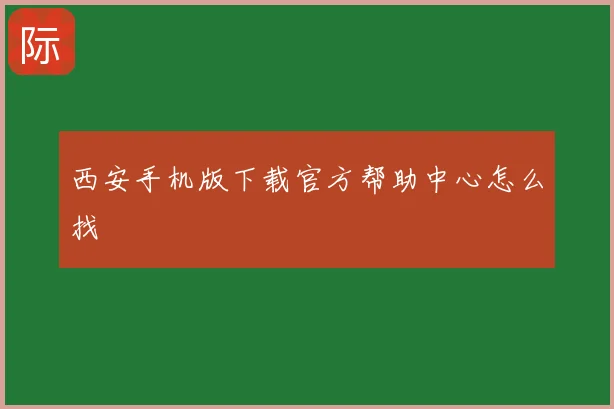 西安手机版下载官方帮助中心怎么找