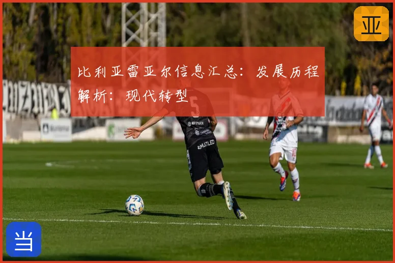 比利亚雷亚尔信息汇总：发展历程解析：现代转型